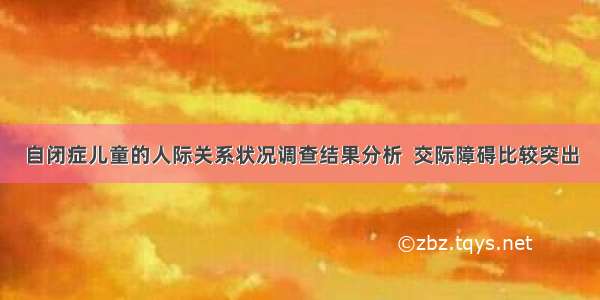 自闭症儿童的人际关系状况调查结果分析  交际障碍比较突出