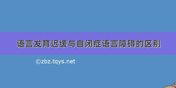 语言发育迟缓与自闭症语言障碍的区别