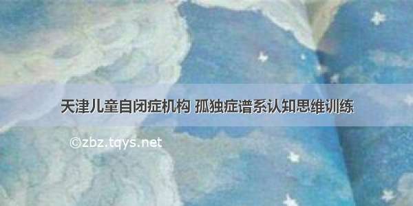 天津儿童自闭症机构 孤独症谱系认知思维训练