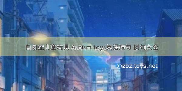 自闭症儿童玩具 Autism toys英语短句 例句大全