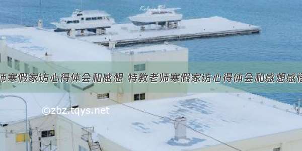 特教老师寒假家访心得体会和感想 特教老师寒假家访心得体会和感想感悟(九篇)