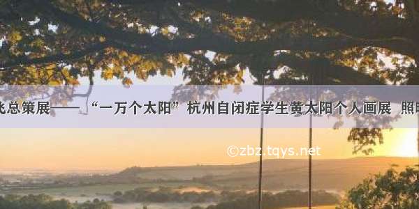 陆一飞总策展—— “一万个太阳”杭州自闭症学生黄太阳个人画展  照暖寒冬