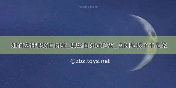 ​如何应付职场自闭症_职场自闭症危害_自闭症孩子不是笨