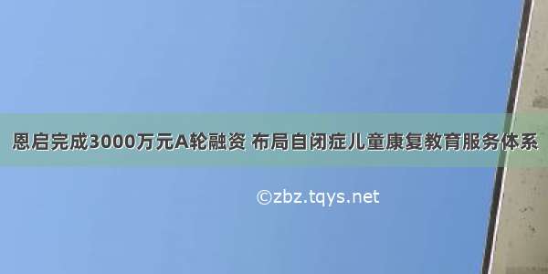 恩启完成3000万元A轮融资 布局自闭症儿童康复教育服务体系