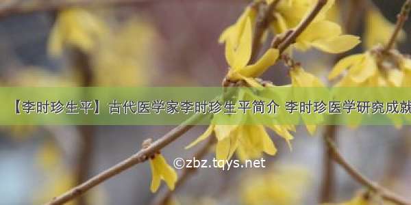 【李时珍生平】古代医学家李时珍生平简介 李时珍医学研究成就