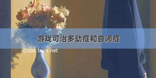 游戏可治多动症和自闭症