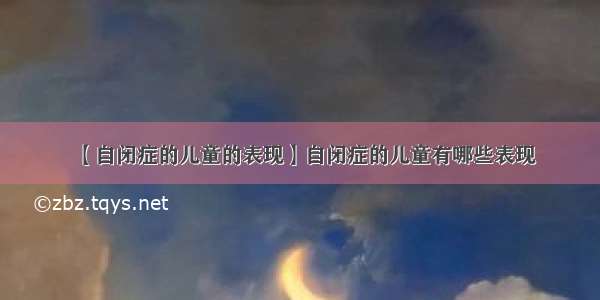 【自闭症的儿童的表现】自闭症的儿童有哪些表现