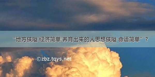 “地方狭隘 经济简单 养育出来的人思想狭隘 命运简单”？