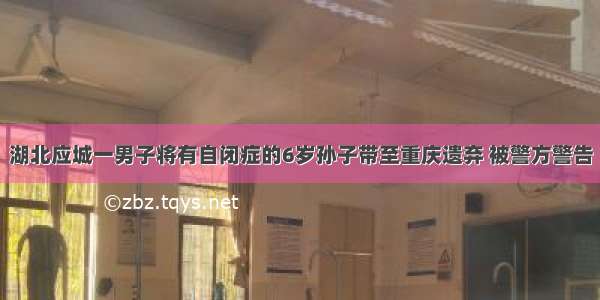 湖北应城一男子将有自闭症的6岁孙子带至重庆遗弃 被警方警告