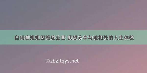 自闭症姐姐因癌症去世 我想分享与她相处的人生体验