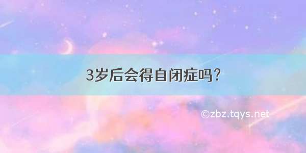 3岁后会得自闭症吗？