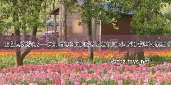 「津评乐」让世界充满爱——天津市滨海新区塘沽善门口小学用歌声为抗击疫情鼓劲加油