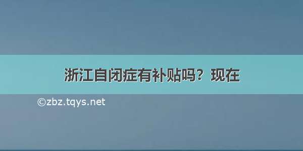 浙江自闭症有补贴吗？现在