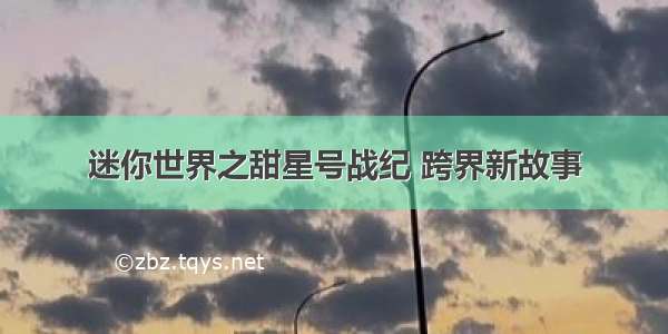 迷你世界之甜星号战纪 跨界新故事