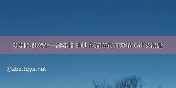 贵州贵阳发生一件事情 地址在清镇市 真实情况让人佩服