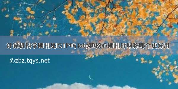 计算机科学期刊是ISTP吗 istp和核心期刊评职称哪个更好用