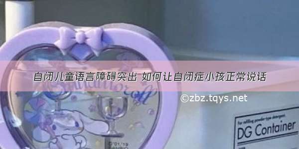 自闭儿童语言障碍突出 如何让自闭症小孩正常说话