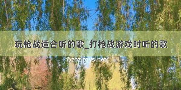 玩枪战适合听的歌_打枪战游戏时听的歌