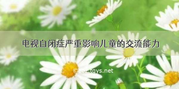 电视自闭症严重影响儿童的交流能力