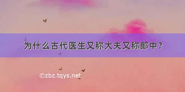 为什么古代医生又称大夫又称郎中？