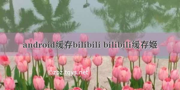 android缓存bilibili bilibili缓存姬