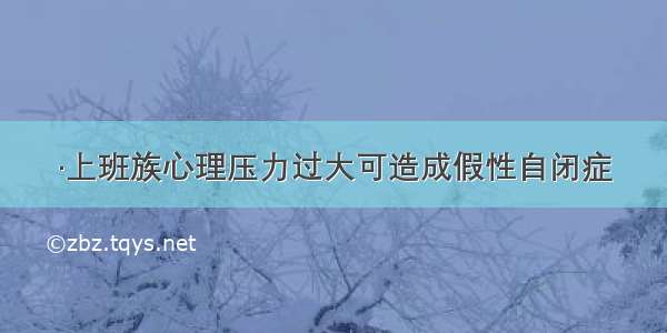 ·上班族心理压力过大可造成假性自闭症