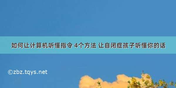 如何让计算机听懂指令 4个方法 让自闭症孩子听懂你的话