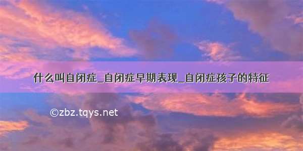 什么叫自闭症_自闭症早期表现_自闭症孩子的特征