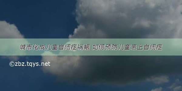 城市化成儿童自闭症祸根 如何预防儿童患上自闭症