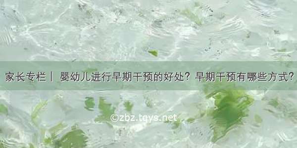 家长专栏｜ 婴幼儿进行早期干预的好处？早期干预有哪些方式？