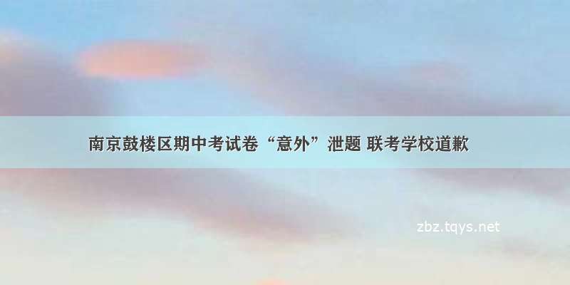 南京鼓楼区期中考试卷“意外”泄题 联考学校道歉