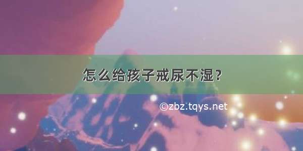 怎么给孩子戒尿不湿？