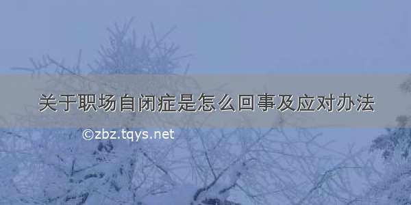 关于职场自闭症是怎么回事及应对办法