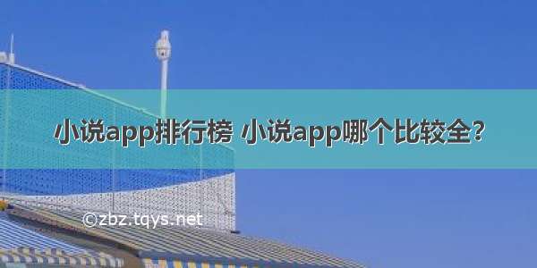 小说app排行榜 小说app哪个比较全？