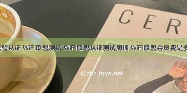 WiFi联盟认证 WiFi联盟测试 WiFi联盟认证测试周期 WiFi联盟会员费是多少？