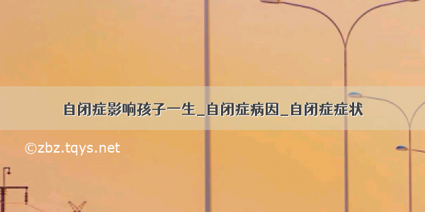 自闭症影响孩子一生_自闭症病因_自闭症症状