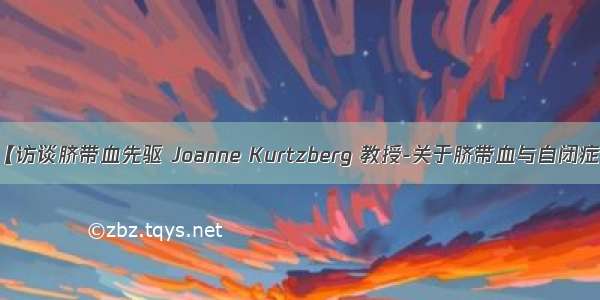 【访谈脐带血先驱 Joanne Kurtzberg 教授-关于脐带血与自闭症】