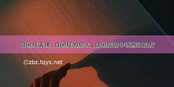 自闭症表现_自闭症的危害_自闭症的中医辨证治疗