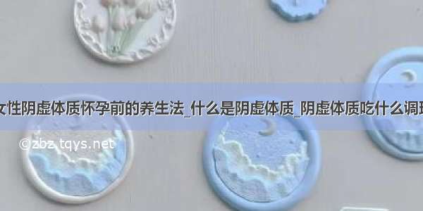 女性阴虚体质怀孕前的养生法_什么是阴虚体质_阴虚体质吃什么调理