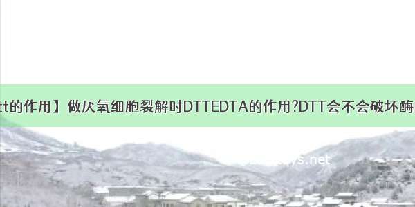 【dtt的作用】做厌氧细胞裂解时DTTEDTA的作用?DTT会不会破坏酶的....