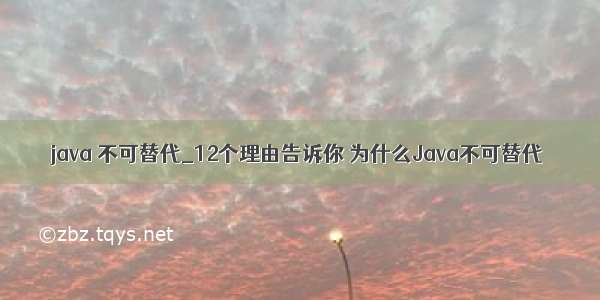java 不可替代_12个理由告诉你 为什么Java不可替代