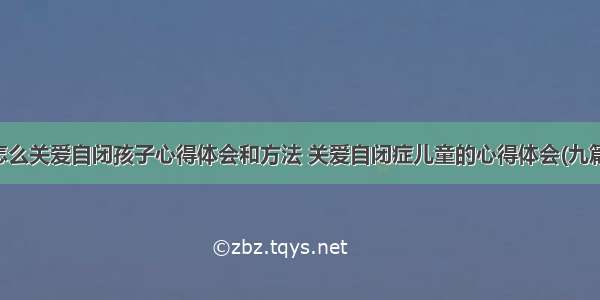 怎么关爱自闭孩子心得体会和方法 关爱自闭症儿童的心得体会(九篇)