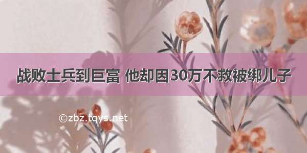 战败士兵到巨富 他却因30万不救被绑儿子