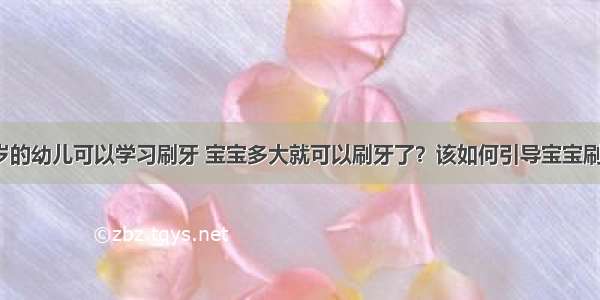 几岁的幼儿可以学习刷牙 宝宝多大就可以刷牙了？该如何引导宝宝刷牙？