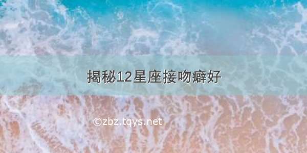 揭秘12星座接吻癖好