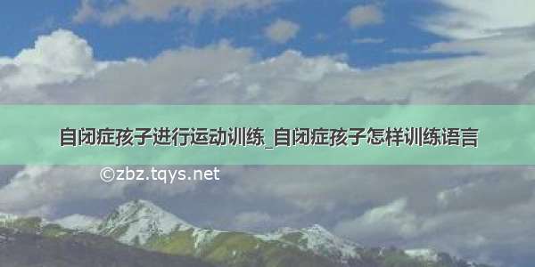 自闭症孩子进行运动训练_自闭症孩子怎样训练语言