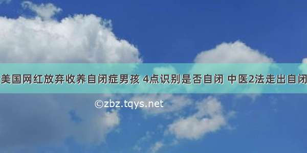 美国网红放弃收养自闭症男孩 4点识别是否自闭 中医2法走出自闭