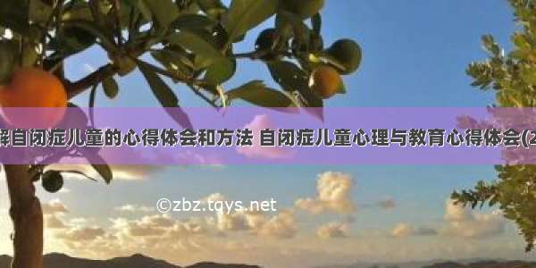 了解自闭症儿童的心得体会和方法 自闭症儿童心理与教育心得体会(2篇)