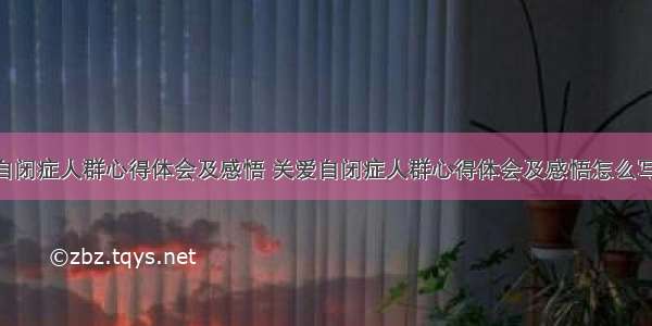 关爱自闭症人群心得体会及感悟 关爱自闭症人群心得体会及感悟怎么写(6篇)