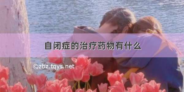 自闭症的治疗药物有什么